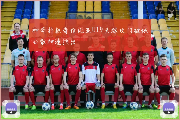 神奇扑救哥伦比亚U19头球攻门被依合散神速挡出