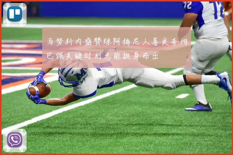 马努科内盛赞琼阿梅尼人善良夸姆巴佩关键时刻总能挺身而出