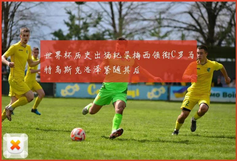 世界杯历史出场纪录梅西领衔C罗马特乌斯克洛泽紧随其后