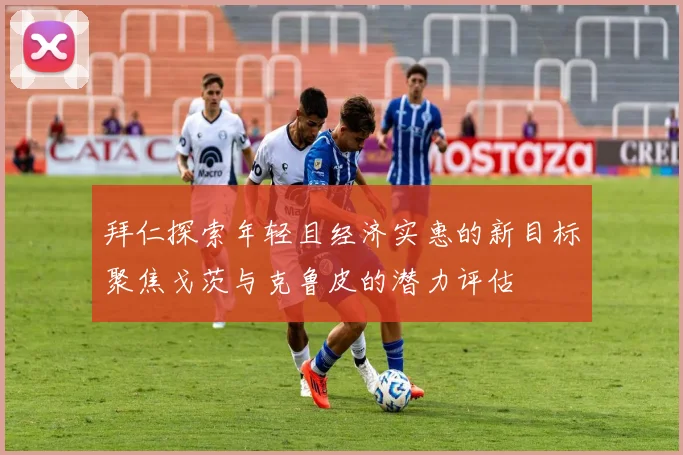 拜仁探索年轻且经济实惠的新目标聚焦戈茨与克鲁皮的潜力评估