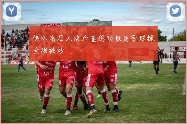侠队高层大换血基德助教高管球探全线被炒