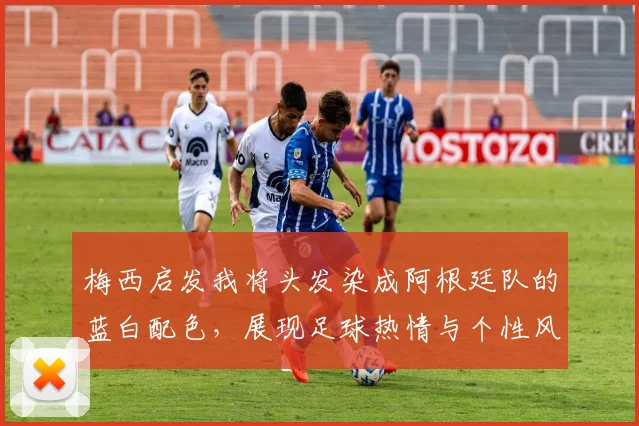 梅西启发我将头发染成阿根廷队的蓝白配色，展现足球热情与个性风采