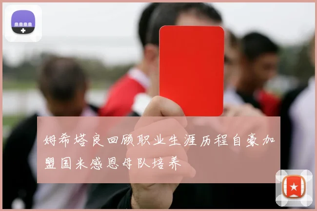 姆希塔良回顾职业生涯历程自豪加盟国米感恩母队培养