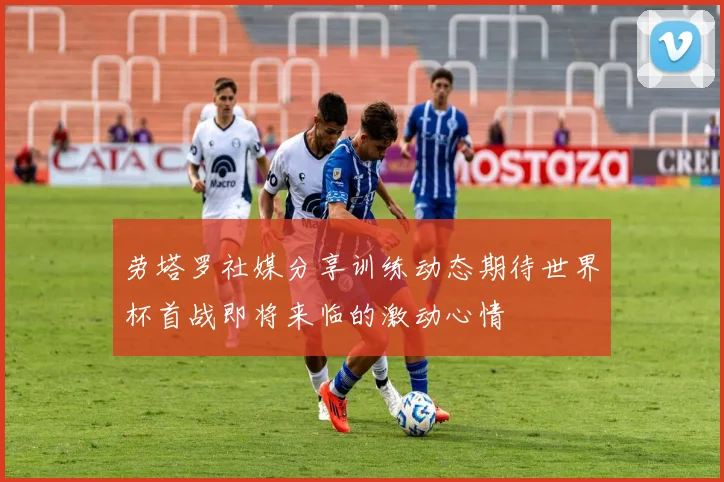 劳塔罗社媒分享训练动态期待世界杯首战即将来临的激动心情
