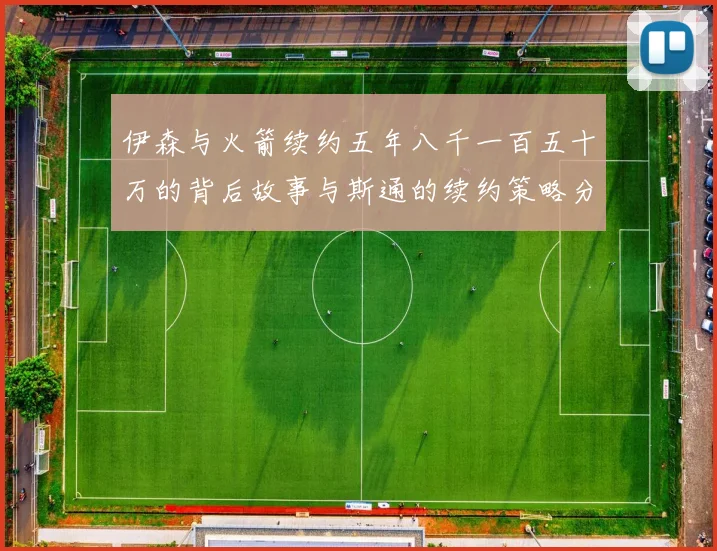 伊森与火箭续约五年八千一百五十万的背后故事与斯通的续约策略分析