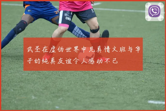 武圣在虚伪世界中见真情文班与华子的纯真友谊令人感动不已