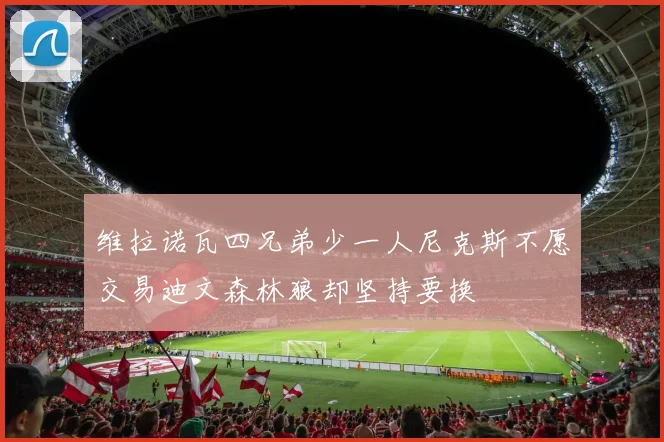 维拉诺瓦四兄弟少一人尼克斯不愿交易迪文森林狼却坚持要换