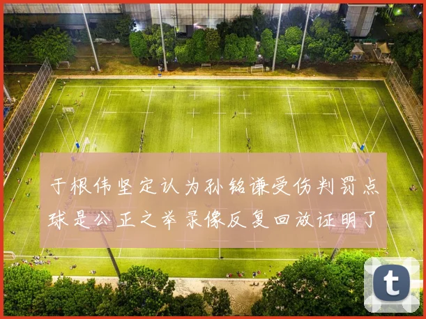 于根伟坚定认为孙铭谦受伤判罚点球是公正之举录像反复回放证明了这一点