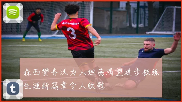 森西赞齐沃为人坦荡渴望进步教练生涯新篇章令人欣慰