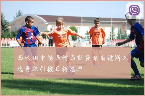西汉姆中场马特乌斯费尔南德斯入选曼联引援目标名单