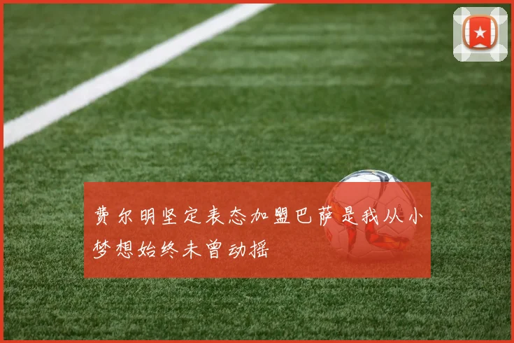 费尔明坚定表态加盟巴萨是我从小梦想始终未曾动摇
