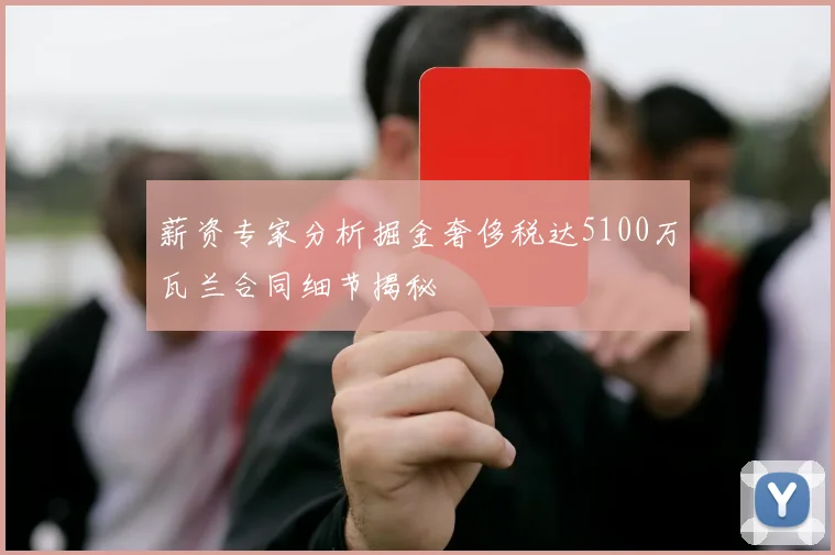 薪资专家分析掘金奢侈税达5100万瓦兰合同细节揭秘