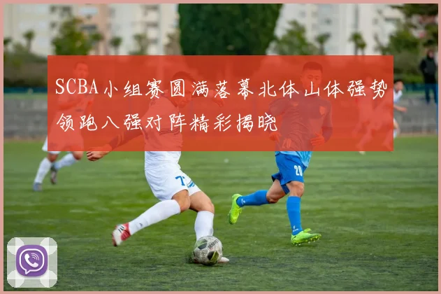 SCBA小组赛圆满落幕北体山体强势领跑八强对阵精彩揭晓