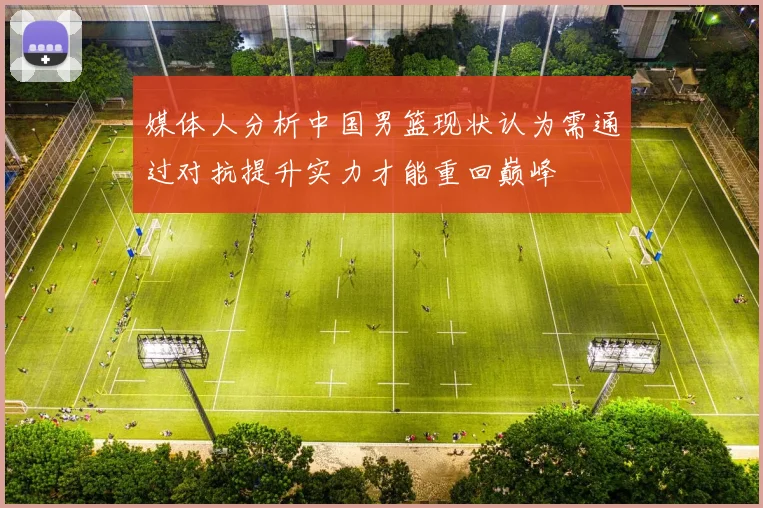 媒体人分析中国男篮现状认为需通过对抗提升实力才能重回巅峰