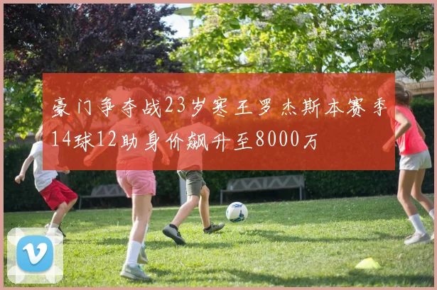 豪门争夺战23岁寒王罗杰斯本赛季14球12助身价飙升至8000万