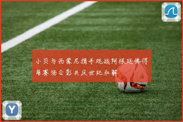 小贝与西蒙尼携手观战阿根廷佛得角赛场合影共庆世纪和解
