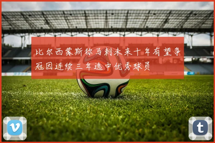 比尔西蒙斯称马刺未来十年有望争冠因连续三年选中优秀球员