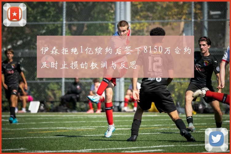 伊森拒绝1亿续约后签下8150万合约及时止损的教训与反思