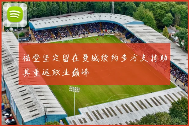 福登坚定留在曼城续约多方支持助其重返职业巅峰