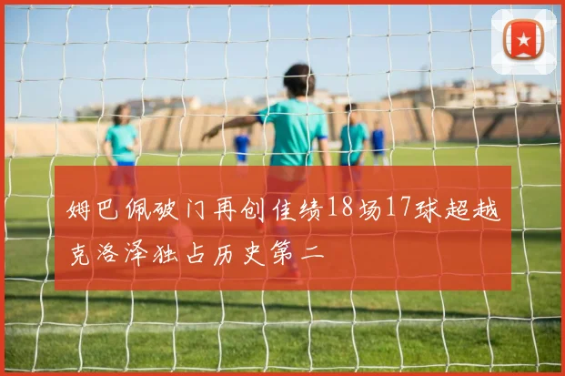 姆巴佩破门再创佳绩18场17球超越克洛泽独占历史第二